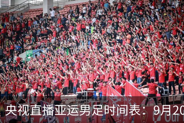 央视直播亚运男足时间表：9月20日13点CCTV5+播中国PK伊朗，首轮同3分争B组头名